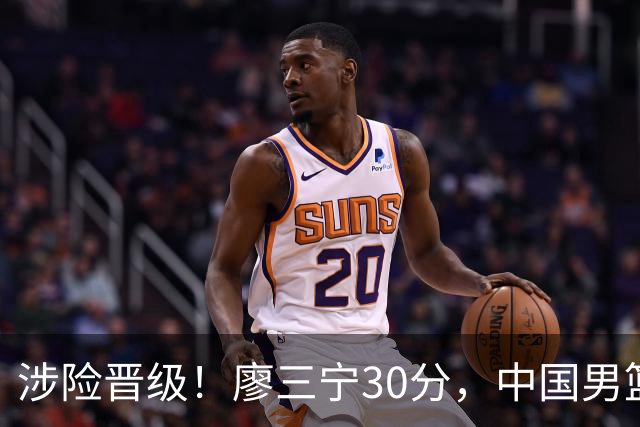 涉险晋级！廖三宁30分，中国男篮4人得分，淘汰沙特闯入亚运4强