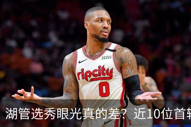 湖管选秀眼光真的差？近10位首轮秀1人夺冠&3位全明星 球哥伤仲永