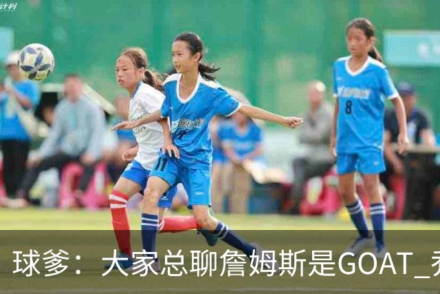 球爹：大家总聊詹姆斯是GOAT 乔丹6进总决赛6夺冠才是世界最强