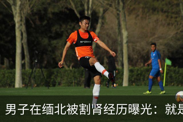 男子在缅北被割肾经历曝光：就是要手和脚他也会给，只要能活命