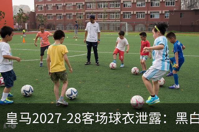 皇马2027-28客场球衣泄露：黑白配色回归，紫色斜纹藏着一座城