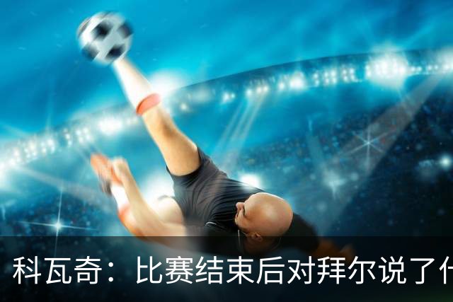 科瓦奇：比赛结束后对拜尔说了什么？我给了他飞镖世锦赛门票