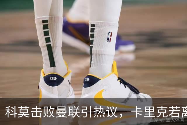 科莫击败曼联引热议，卡里克若离任孔蒂被点名