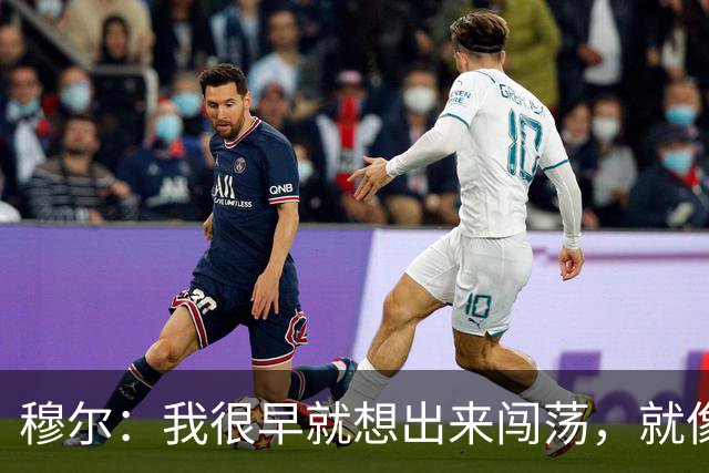 穆尔：我很早就想出来闯荡，就像之前的贝林厄姆、桑乔