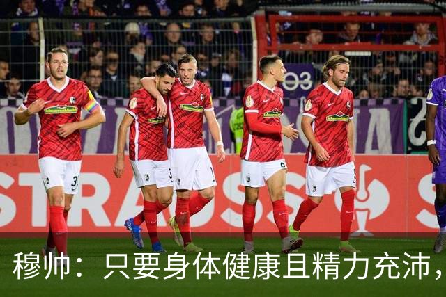 穆帅：只要身体健康且精力充沛，执教到八九十岁都没问题