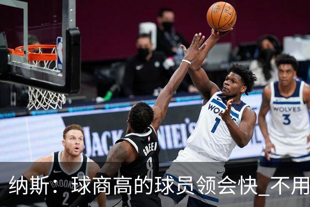 纳斯：球商高的球员领会快 不用反复讲 训练营清单能一路往下推