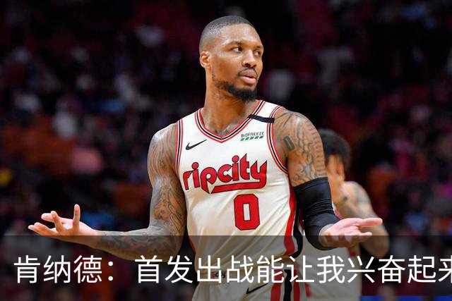 肯纳德：首发出战能让我兴奋起来 我想为整场比赛奠定基调
