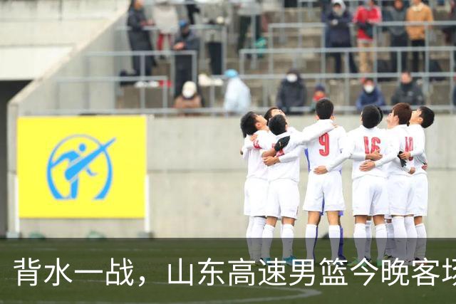 背水一战，山东高速男篮今晚客场对阵南京同曦