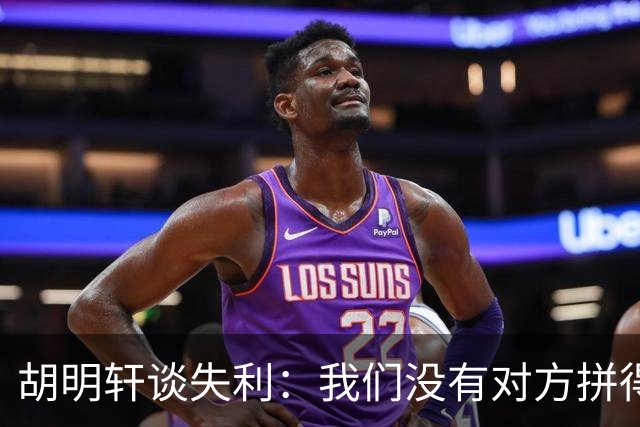 胡明轩谈失利：我们没有对方拼得凶，临场应变也没有对方好