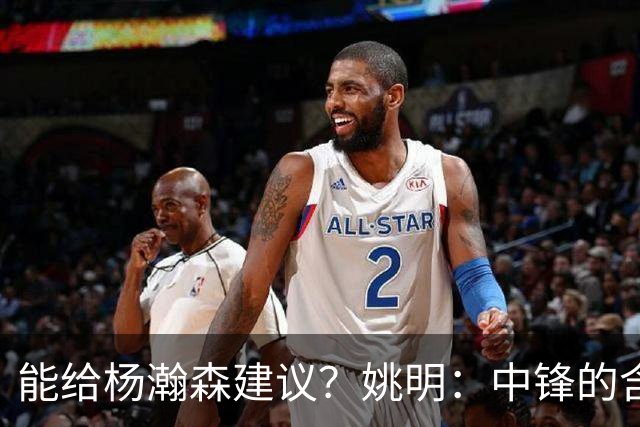 能给杨瀚森建议？姚明：中锋的含义和过去不一样 我就不要误人子弟