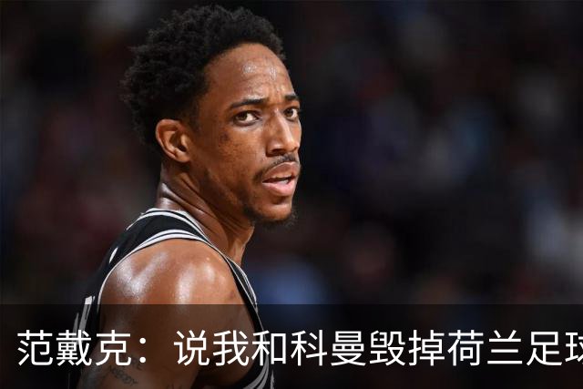 范戴克：说我和科曼毁掉荷兰足球很过分；很期待和克洛普交手
