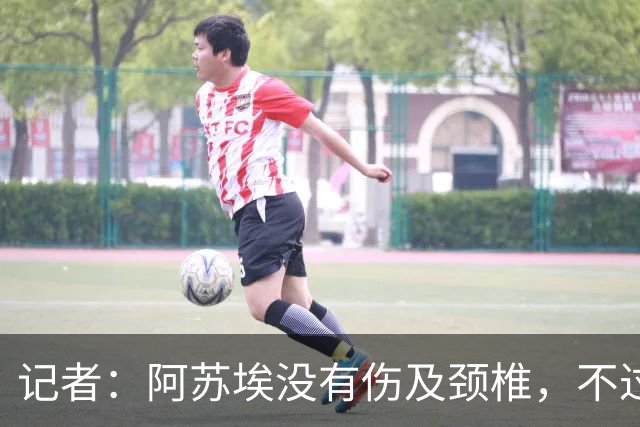 记者：阿苏埃没有伤及颈椎，不过眉骨处伤口不小大概缝了十来针