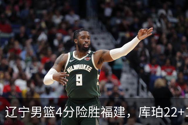 辽宁男篮4分险胜福建，库珀22+11付豪16+7，邹阳17+11赵继伟缺阵