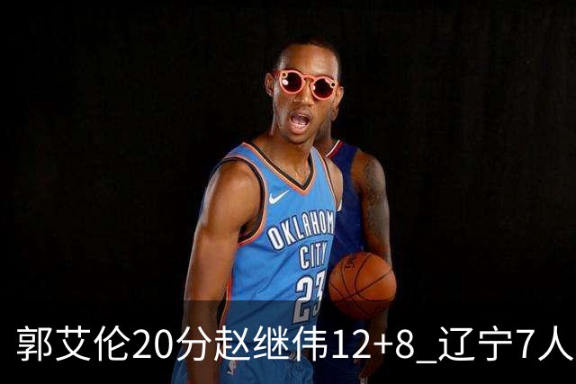 郭艾伦20分赵继伟12+8 辽宁7人上双轻取吉林