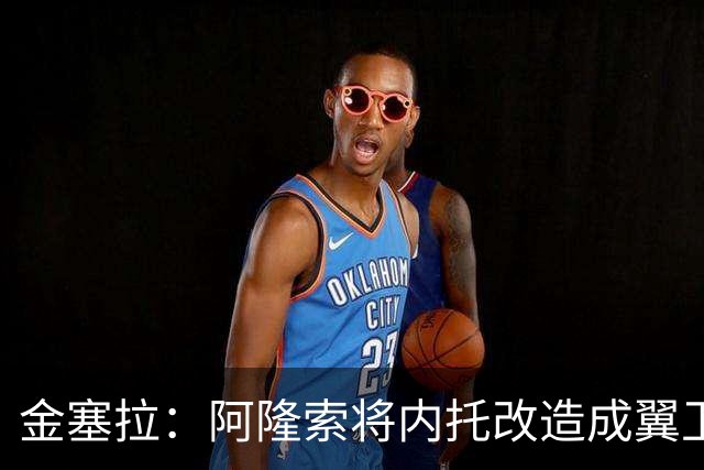 金塞拉：阿隆索将内托改造成翼卫，进攻效率提升一倍多
