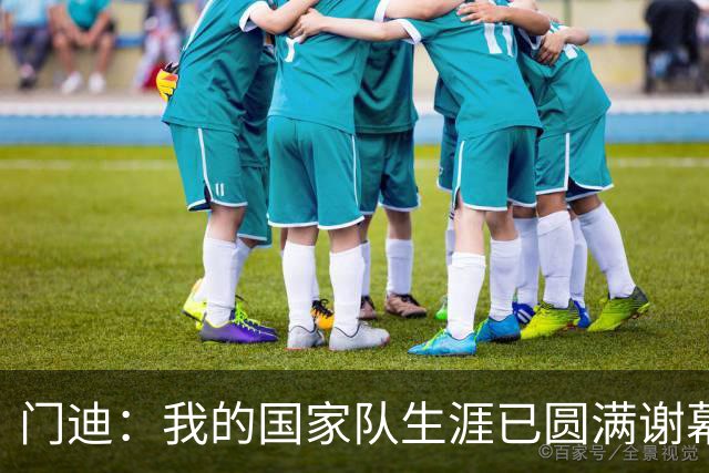门迪：我的国家队生涯已圆满谢幕 被提名赛季最佳门将让我自豪