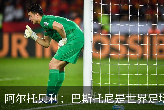 阿尔托贝利：巴斯托尼是世界足坛最佳后卫之一，劳塔罗热爱国米
