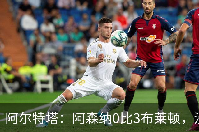 阿尔特塔：阿森纳0比3布莱顿，没尊重比赛