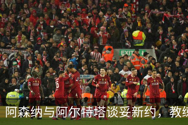 阿森纳与阿尔特塔谈妥新约，教练组也在续约