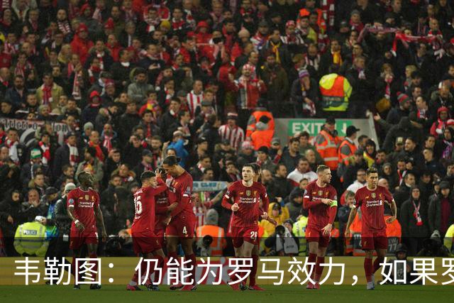 韦勒图：仍能为罗马效力，如果罗马联系我，愿意回归