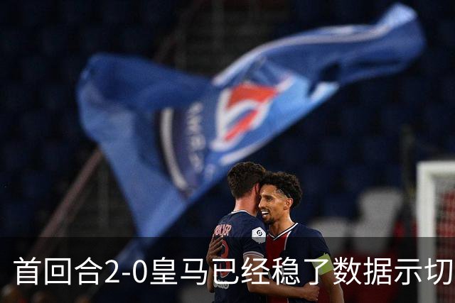 首回合2-0皇马已经稳了?数据示切尔西尚存生机