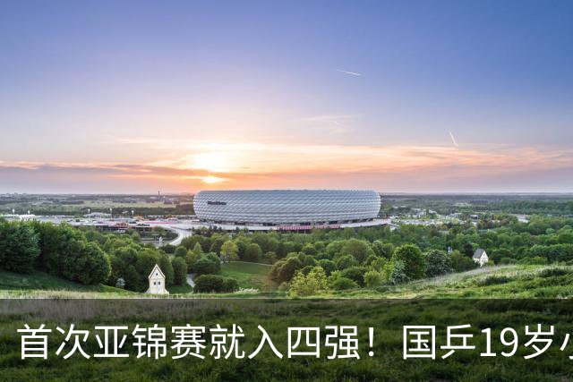 首次亚锦赛就入四强！国乒19岁小将成大黑马 世排仅66位进入上升期