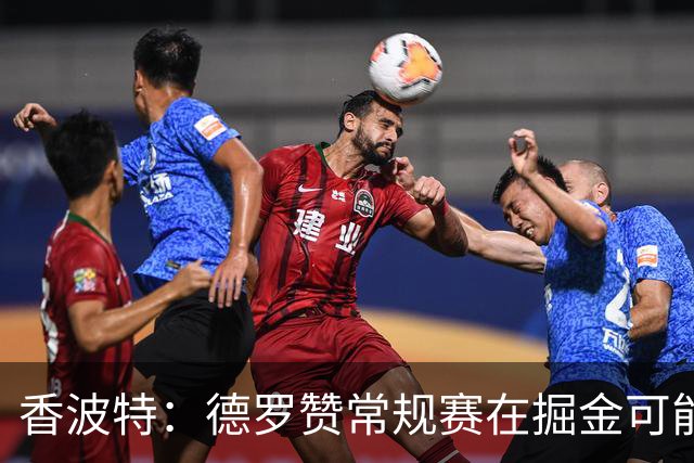 香波特：德罗赞常规赛在掘金可能看着不搭 但季后赛会非常有价值