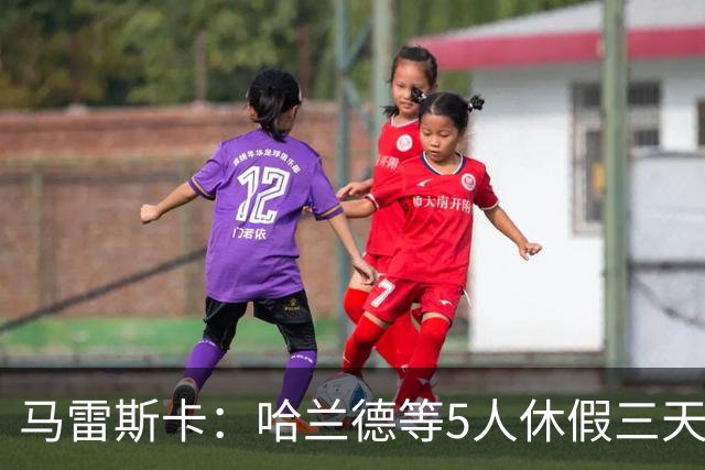 马雷斯卡：哈兰德等5人休假三天；我对格伊的表现很满意