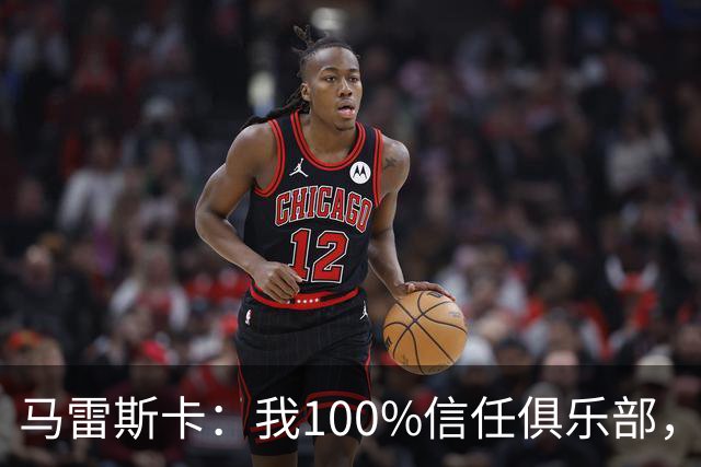 马雷斯卡：我100%信任俱乐部，不觉得之前的荣誉蒙上污点