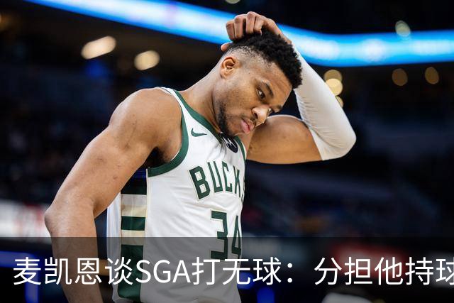麦凯恩谈SGA打无球：分担他持球推进压力 保存体能强化进攻动作
