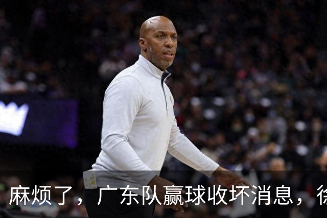 麻烦了，广东队赢球收坏消息，徐杰被洋帅弃用，崔永熙不如张皓嘉