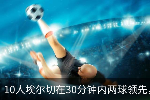 10人埃尔切在30分钟内两球领先，西甲历史上仅有2次先例