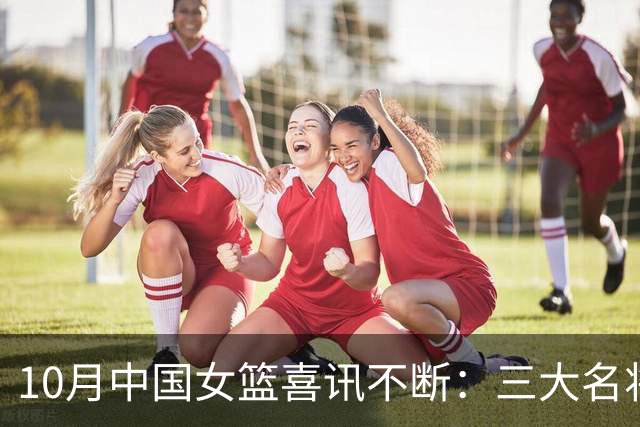 10月中国女篮喜讯不断：三大名将李梦、李月汝、韩旭，迎来新动向