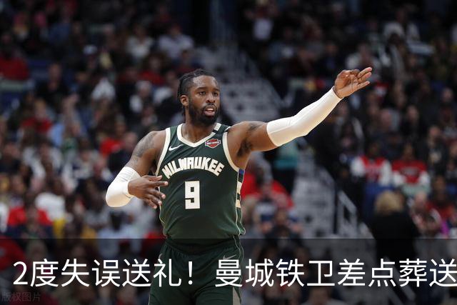 2度失误送礼！曼城铁卫差点葬送球队胜利 两月14场鏖战累坏了
