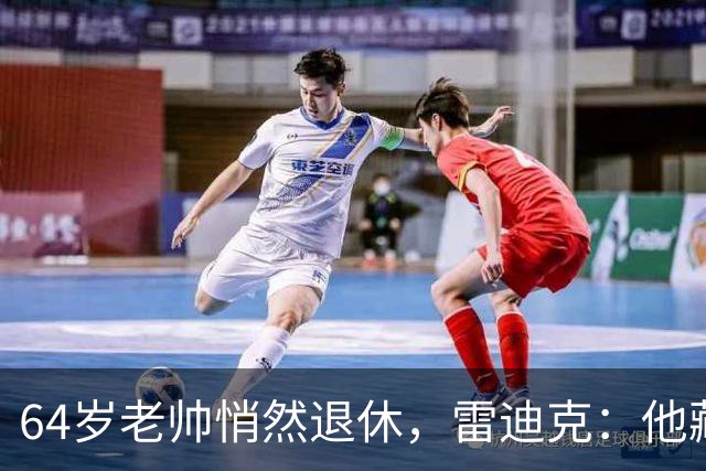 64岁老帅悄然退休，雷迪克：他藏到训练营才说