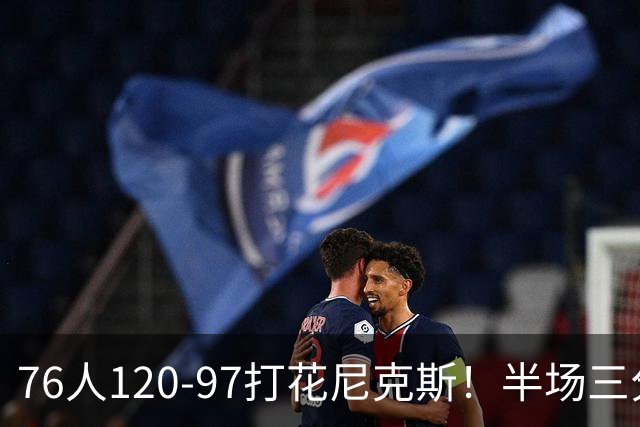 76人120-97打花尼克斯！半场三分24投11中，布朗首秀17分钟拿22分，替补中锋跟腱断裂赛季报销