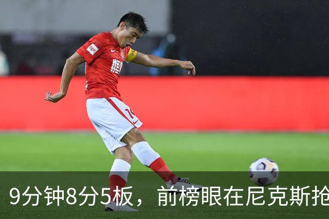 9分钟8分5板，前榜眼在尼克斯抢最后一个名额
