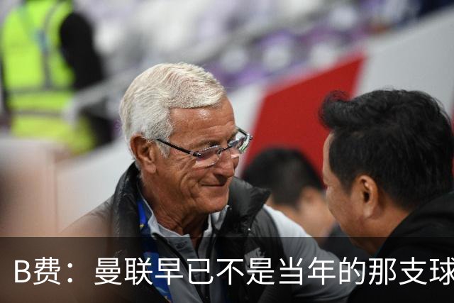 B费：曼联早已不是当年的那支球队；不能再沉湎于过去的辉煌