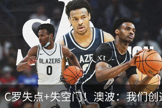 C罗失点+失空门！澳波：我们创造了很多机会，本可赢两球或三球