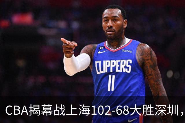 CBA揭幕战上海102-68大胜深圳，拉塞尔首秀21+4+5，王哲林14+18
